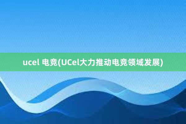 ucel 电竞(UCel大力推动电竞领域发展)