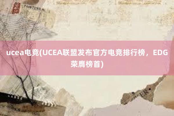 ucea电竞(UCEA联盟发布官方电竞排行榜，EDG荣膺榜首)