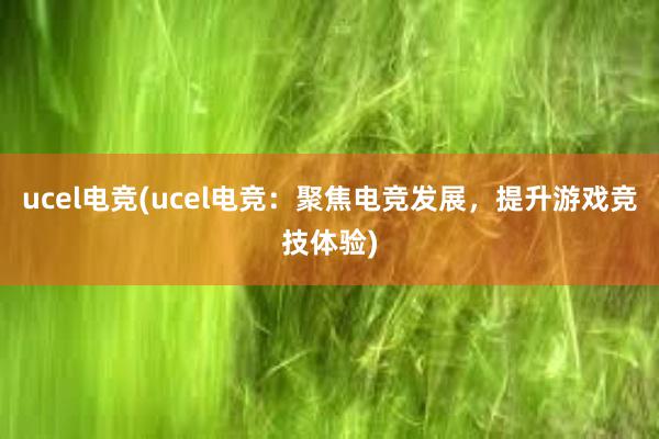 ucel电竞(ucel电竞：聚焦电竞发展，提升游戏竞技体验)