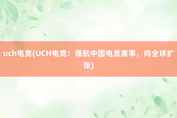 uch电竞(UCH电竞：领航中国电竞赛事，向全球扩张)