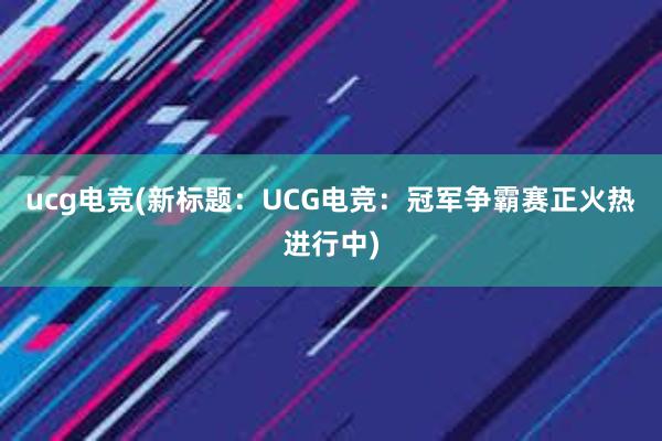 ucg电竞(新标题：UCG电竞：冠军争霸赛正火热进行中)