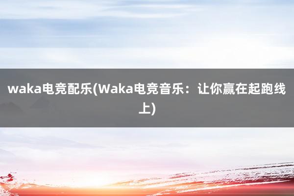 waka电竞配乐(Waka电竞音乐：让你赢在起跑线上)