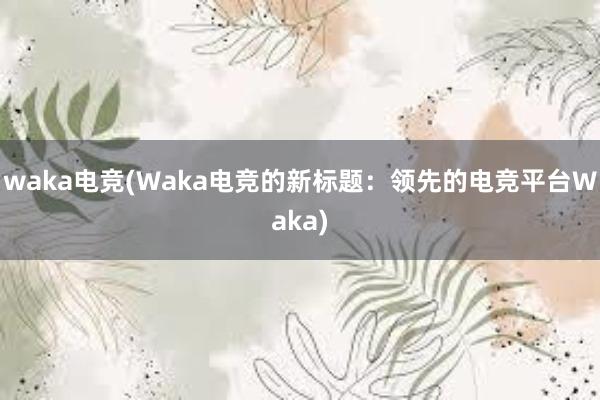 waka电竞(Waka电竞的新标题：领先的电竞平台Waka)