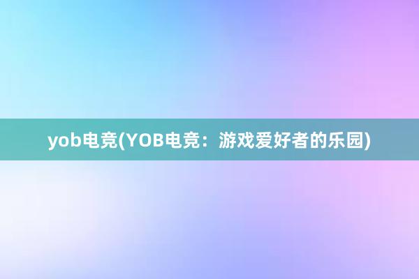 yob电竞(YOB电竞：游戏爱好者的乐园)