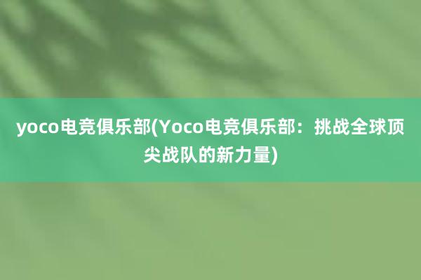 yoco电竞俱乐部(Yoco电竞俱乐部：挑战全球顶尖战队的新力量)