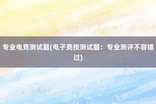 专业电竞测试题(电子竞技测试题：专业测评不容错过)