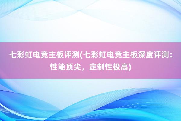 七彩虹电竞主板评测(七彩虹电竞主板深度评测：性能顶尖，定制性极高)