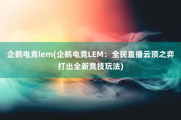 企鹅电竞lem(企鹅电竞LEM：全民直播云顶之弈打出全新竞技玩法)