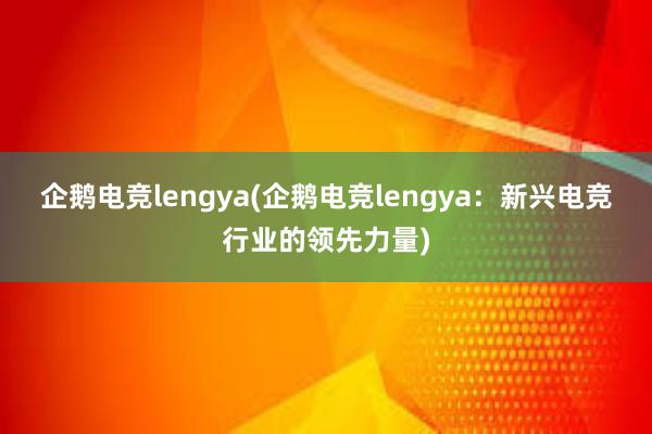 企鹅电竞lengya(企鹅电竞lengya：新兴电竞行业的领先力量)