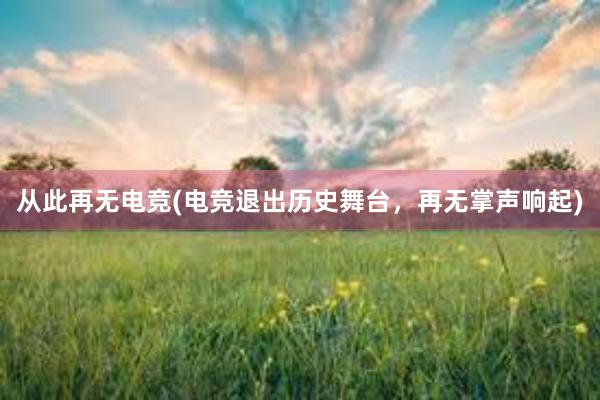 从此再无电竞(电竞退出历史舞台，再无掌声响起)