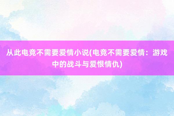 从此电竞不需要爱情小说(电竞不需要爱情：游戏中的战斗与爱恨情仇)