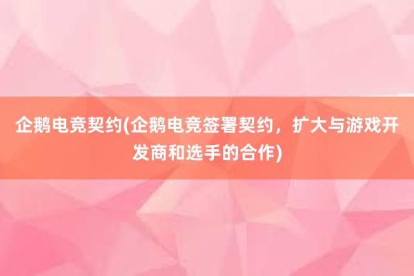 企鹅电竞契约(企鹅电竞签署契约，扩大与游戏开发商和选手的合作)