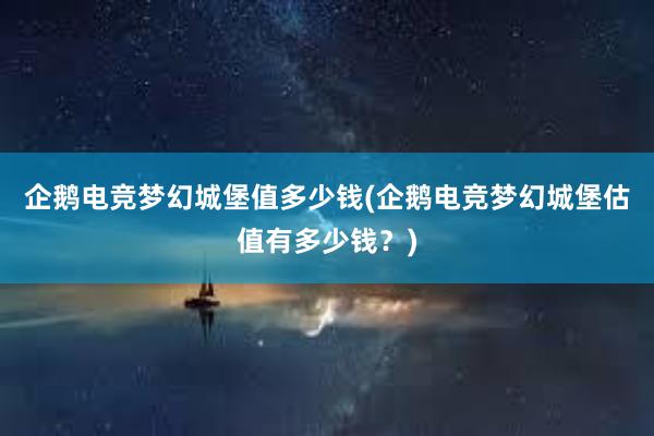 企鹅电竞梦幻城堡值多少钱(企鹅电竞梦幻城堡估值有多少钱？)