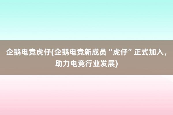 企鹅电竞虎仔(企鹅电竞新成员“虎仔”正式加入，助力电竞行业发展)