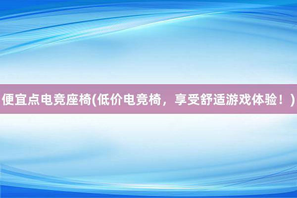 便宜点电竞座椅(低价电竞椅，享受舒适游戏体验！)