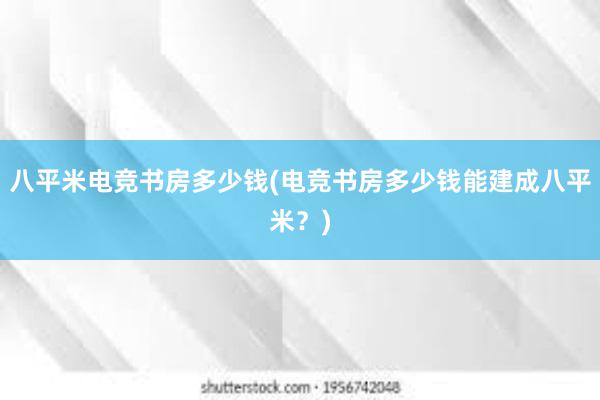 八平米电竞书房多少钱(电竞书房多少钱能建成八平米？)