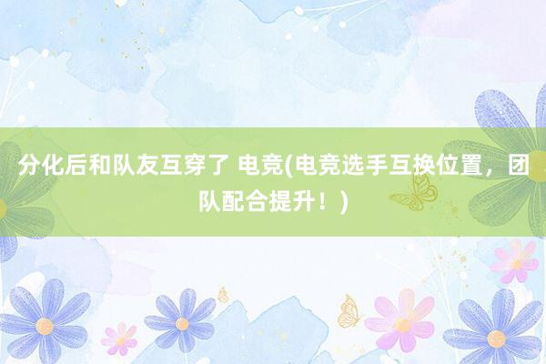 分化后和队友互穿了 电竞(电竞选手互换位置，团队配合提升！)