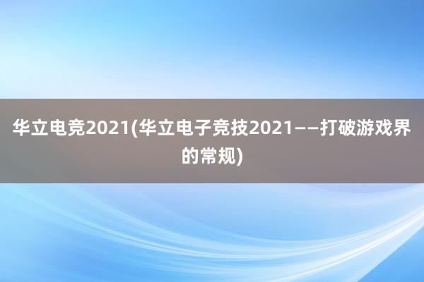 华立电竞2021(华立电子竞技2021——打破游戏界的常规)