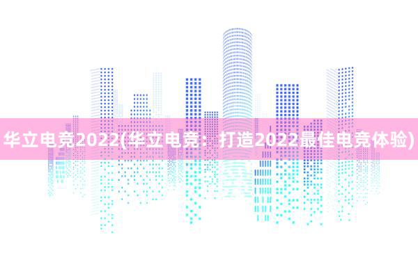 华立电竞2022(华立电竞：打造2022最佳电竞体验)