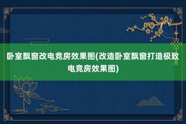 卧室飘窗改电竞房效果图(改造卧室飘窗打造极致电竞房效果图)