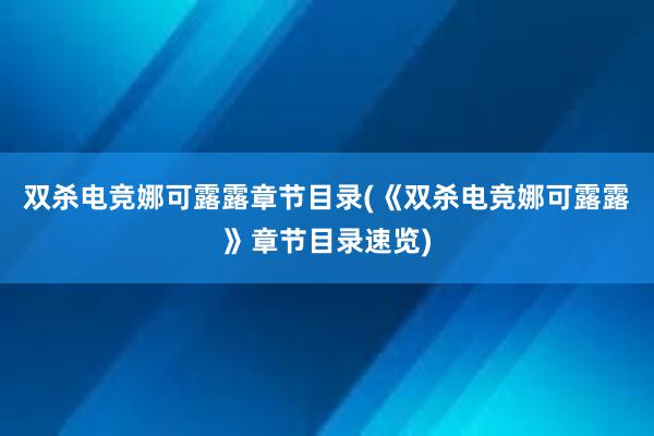 双杀电竞娜可露露章节目录(《双杀电竞娜可露露》章节目录速览)