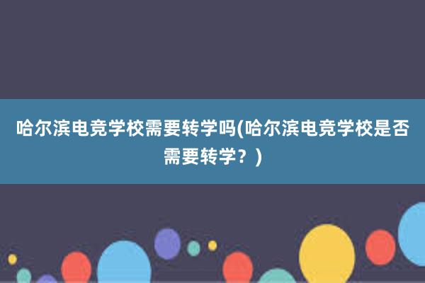 哈尔滨电竞学校需要转学吗(哈尔滨电竞学校是否需要转学？)