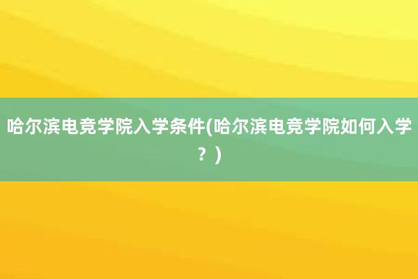 哈尔滨电竞学院入学条件(哈尔滨电竞学院如何入学？)