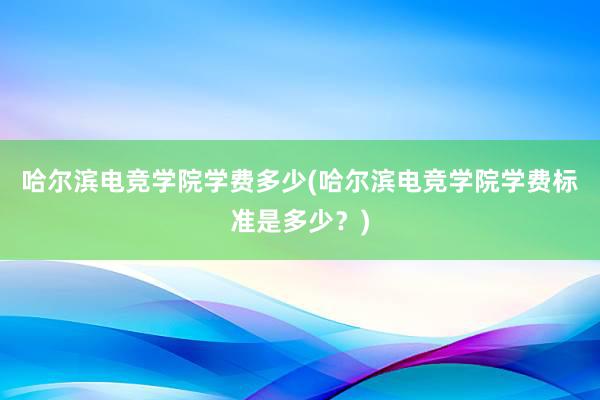 哈尔滨电竞学院学费多少(哈尔滨电竞学院学费标准是多少？)