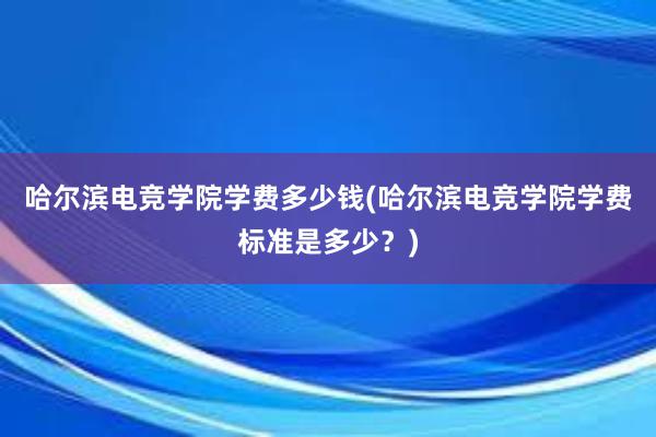 哈尔滨电竞学院学费多少钱(哈尔滨电竞学院学费标准是多少？)