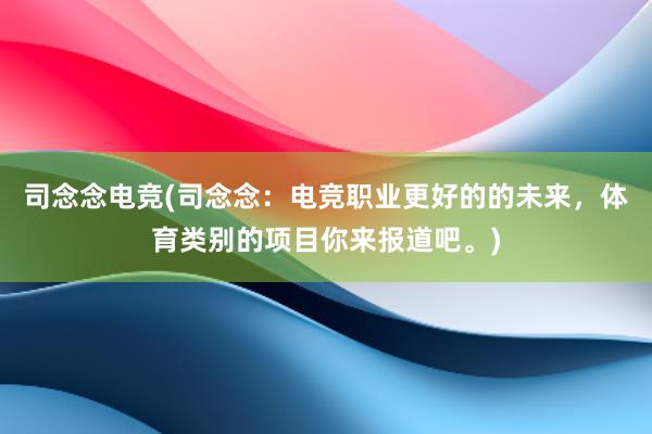 司念念电竞(司念念：电竞职业更好的的未来，体育类别的项目你来报道吧。)