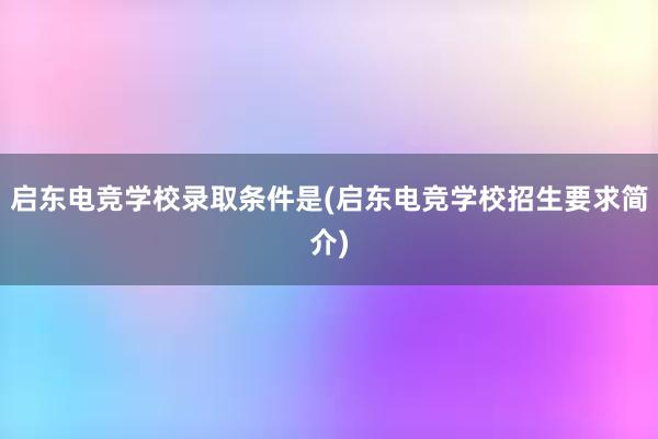 启东电竞学校录取条件是(启东电竞学校招生要求简介)