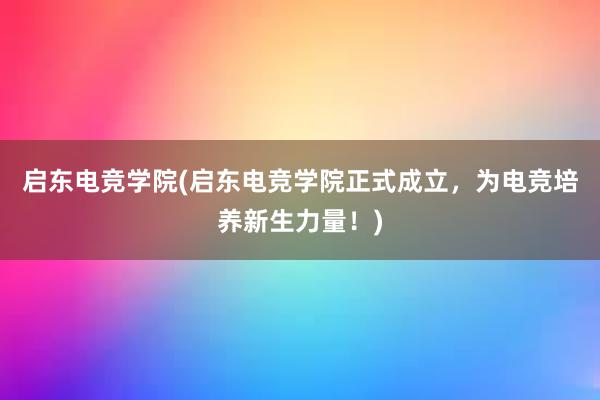 启东电竞学院(启东电竞学院正式成立，为电竞培养新生力量！)