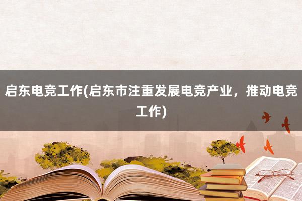 启东电竞工作(启东市注重发展电竞产业，推动电竞工作)