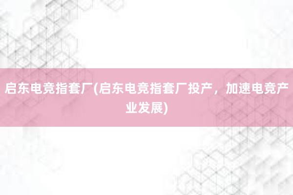 启东电竞指套厂(启东电竞指套厂投产，加速电竞产业发展)