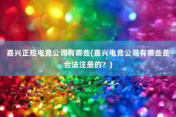 嘉兴正规电竞公司有哪些(嘉兴电竞公司有哪些是合法注册的？)