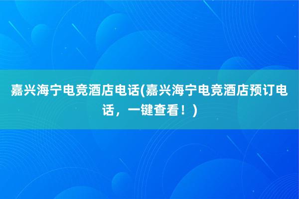 嘉兴海宁电竞酒店电话(嘉兴海宁电竞酒店预订电话，一键查看！)