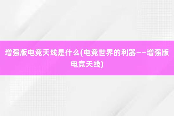 增强版电竞天线是什么(电竞世界的利器——增强版电竞天线)