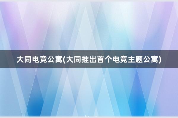 大同电竞公寓(大同推出首个电竞主题公寓)