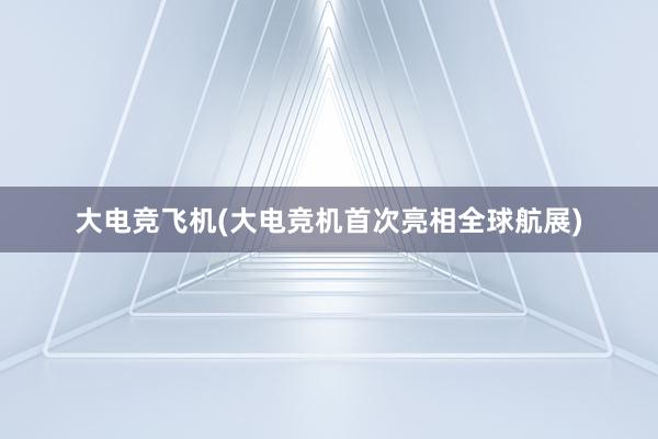 大电竞飞机(大电竞机首次亮相全球航展)