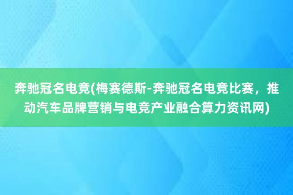 奔驰冠名电竞(梅赛德斯-奔驰冠名电竞比赛，推动汽车品牌营销与电竞产业融合算力资讯网)