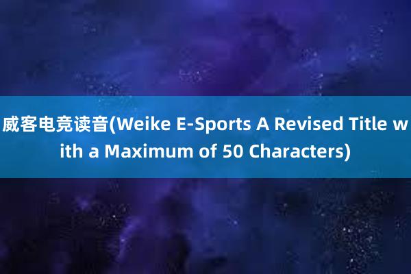 威客电竞读音(Weike E-Sports A Revised Title with a Maximum of 50 Characters)