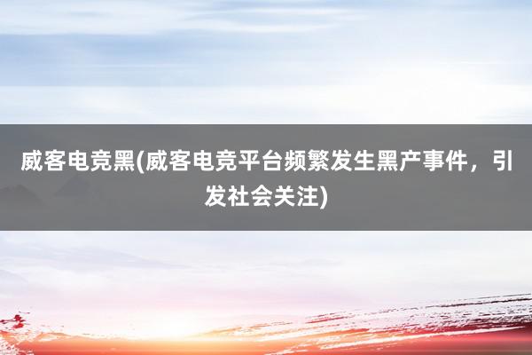 威客电竞黑(威客电竞平台频繁发生黑产事件，引发社会关注)