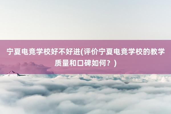 宁夏电竞学校好不好进(评价宁夏电竞学校的教学质量和口碑如何？)