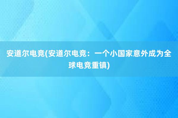 安道尔电竞(安道尔电竞：一个小国家意外成为全球电竞重镇)