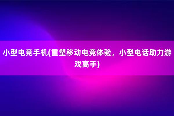 小型电竞手机(重塑移动电竞体验，小型电话助力游戏高手)