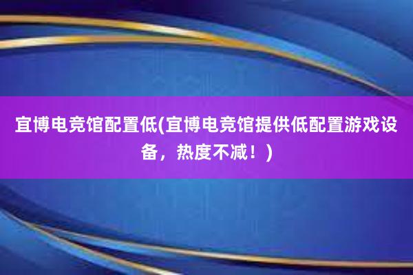 宜博电竞馆配置低(宜博电竞馆提供低配置游戏设备，热度不减！)