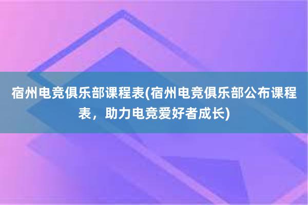 宿州电竞俱乐部课程表(宿州电竞俱乐部公布课程表，助力电竞爱好者成长)