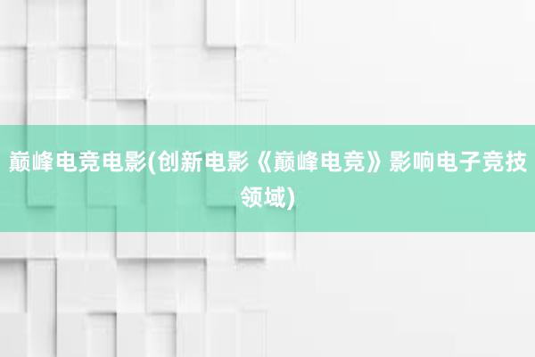 巅峰电竞电影(创新电影《巅峰电竞》影响电子竞技领域)