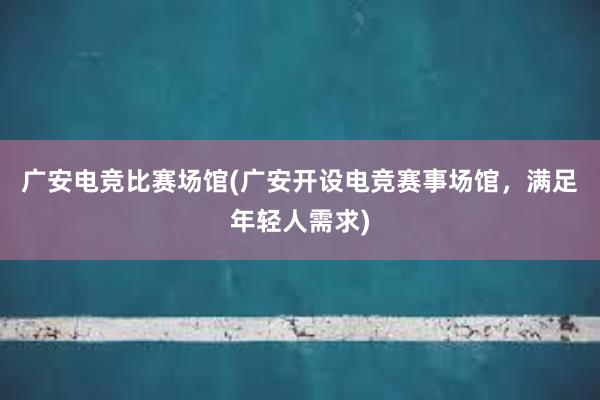 广安电竞比赛场馆(广安开设电竞赛事场馆，满足年轻人需求)