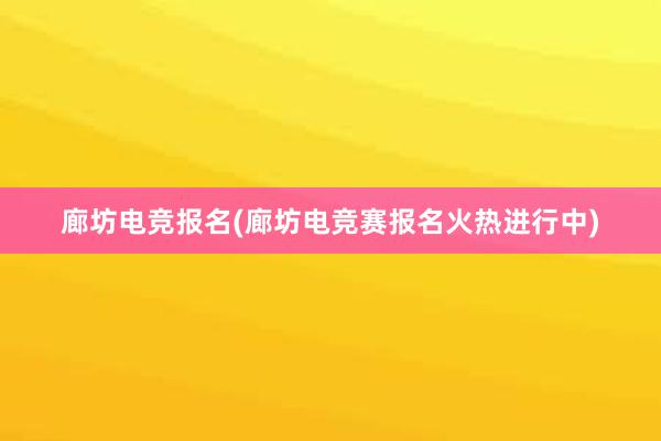 廊坊电竞报名(廊坊电竞赛报名火热进行中)